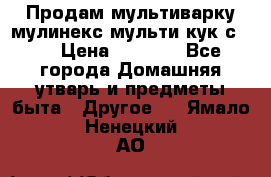 Продам мультиварку мулинекс мульти кук с490 › Цена ­ 4 000 - Все города Домашняя утварь и предметы быта » Другое   . Ямало-Ненецкий АО